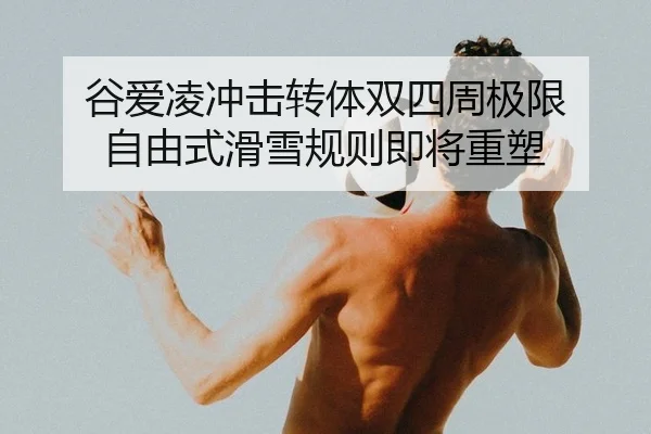 谷爱凌冲击转体双四周极限 自由式滑雪规则即将重塑